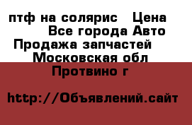 птф на солярис › Цена ­ 1 500 - Все города Авто » Продажа запчастей   . Московская обл.,Протвино г.